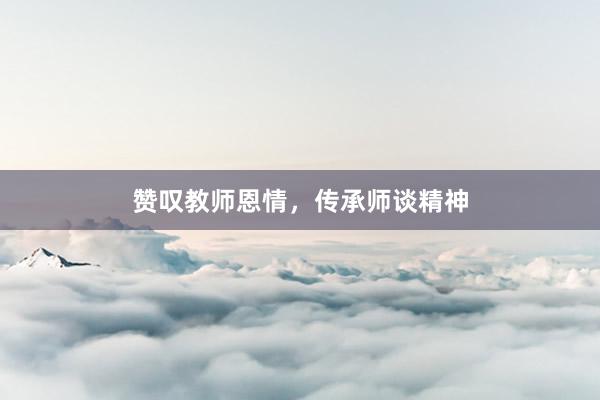 赞叹教师恩情，传承师谈精神