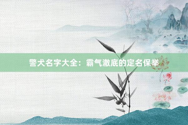 警犬名字大全：霸气澈底的定名保举