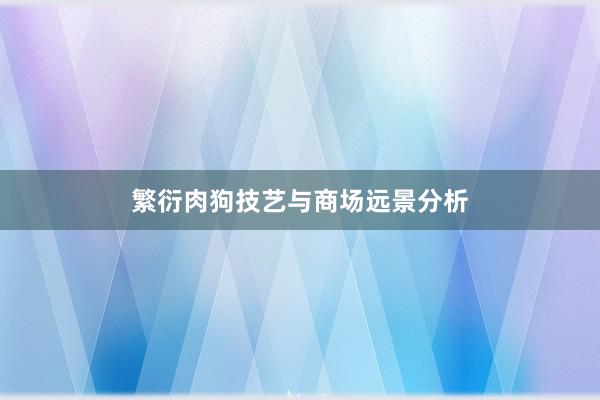 繁衍肉狗技艺与商场远景分析